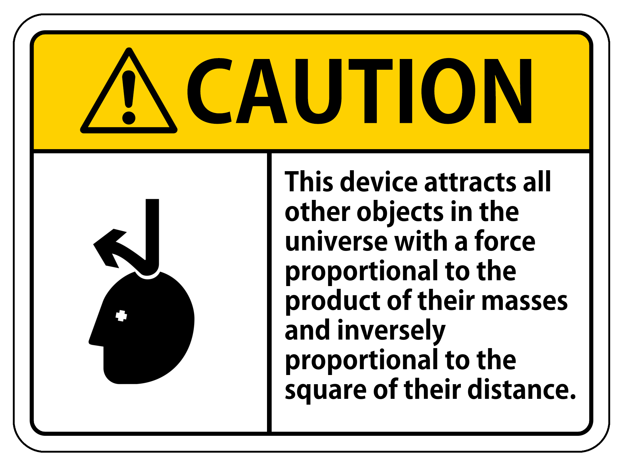 A sign in the style of an official warning sign, saying "Caution: This device attracts all other objects in the universe with a force proportional to the product of their masses and inversely proportional to the square of their distance"